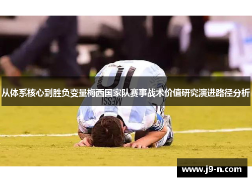 从体系核心到胜负变量梅西国家队赛事战术价值研究演进路径分析