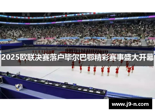 2025欧联决赛落户毕尔巴鄂精彩赛事盛大开幕