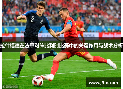 拉什福德在法甲对阵比利时比赛中的关键作用与战术分析