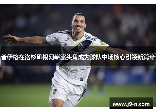 普伊格在洛杉矶银河崭露头角成为球队中场核心引领新篇章