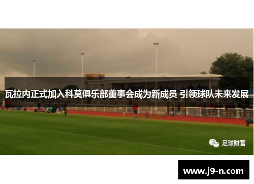 瓦拉内正式加入科莫俱乐部董事会成为新成员 引领球队未来发展