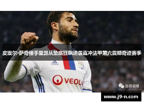 皮埃尔·萨奇接手里昂从垫底狂飙逆袭直冲法甲第六震撼奇迹赛季