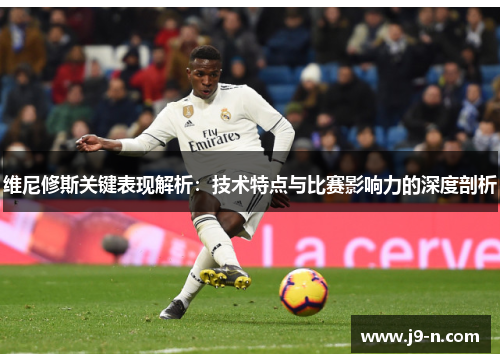 维尼修斯关键表现解析：技术特点与比赛影响力的深度剖析