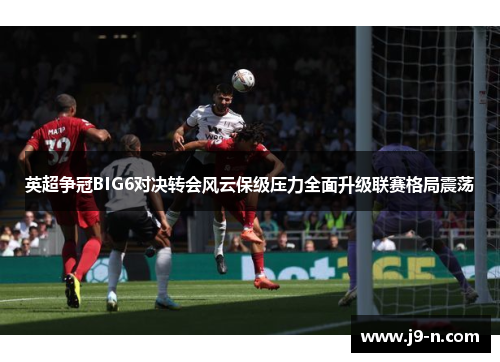 英超争冠BIG6对决转会风云保级压力全面升级联赛格局震荡