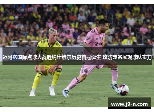 迈阿密国际点球大战胜纳什维尔历史首冠诞生 攻防兼备展现球队实力