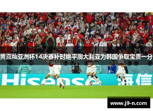 黄喜灿亚洲杯14决赛补时绝平澳大利亚为韩国争取宝贵一分