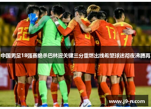 中国男足18强赛绝杀巴林迎关键三分重燃出线希望球迷彻夜沸腾再