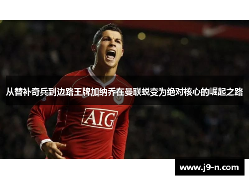 从替补奇兵到边路王牌加纳乔在曼联蜕变为绝对核心的崛起之路