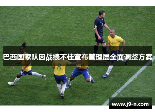 巴西国家队因战绩不佳宣布管理层全面调整方案