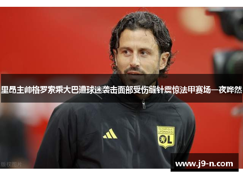 里昂主帅格罗索乘大巴遭球迷袭击面部受伤缝针震惊法甲赛场一夜哗然