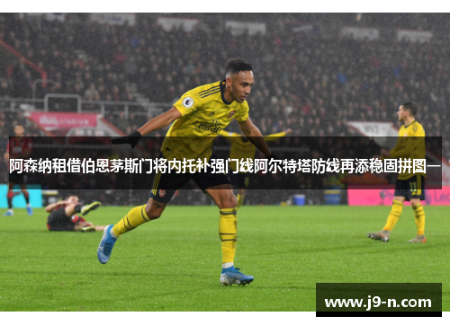 阿森纳租借伯恩茅斯门将内托补强门线阿尔特塔防线再添稳固拼图一