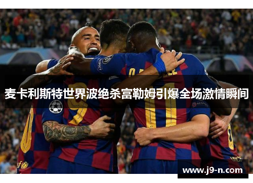 麦卡利斯特世界波绝杀富勒姆引爆全场激情瞬间