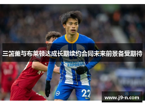 三笘薰与布莱顿达成长期续约合同未来前景备受期待