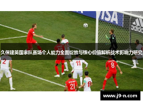 久保建英国家队赛场个人能力全面绽放与核心价值解析战术影响力研究