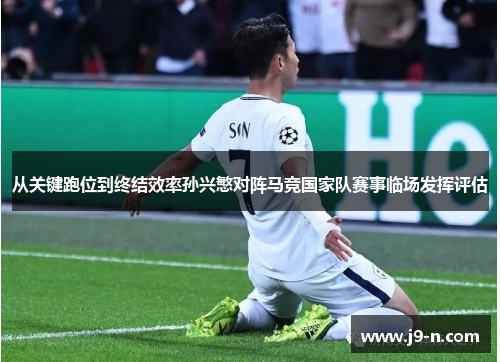 从关键跑位到终结效率孙兴慜对阵马竞国家队赛事临场发挥评估 从关键跑位到终结效率孙兴慜对阵马竞国家队赛事临场发挥评估