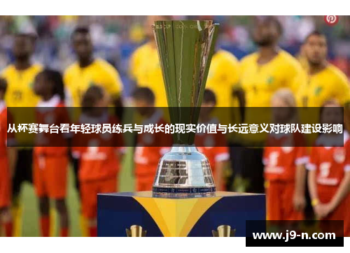 从杯赛舞台看年轻球员练兵与成长的现实价值与长远意义对球队建设影响 从杯赛舞台看年轻球员练兵与成长的现实价值与长远意义对球队建设影响