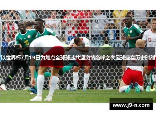 以世界杯7月19日为焦点全球球迷共迎激情巅峰之夜足球盛宴历史时刻