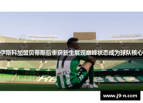 伊斯科加盟贝蒂斯后重获新生展现巅峰状态成为球队核心 伊斯科加盟贝蒂斯后重获新生展现巅峰状态成为球队核心