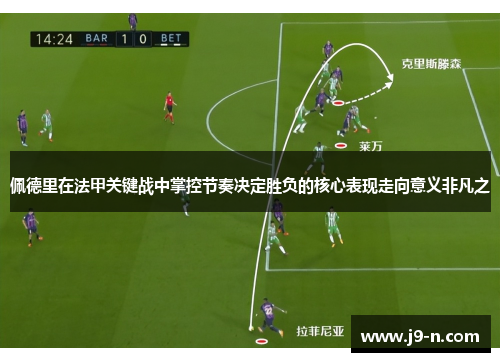 佩德里在法甲关键战中掌控节奏决定胜负的核心表现走向意义非凡之