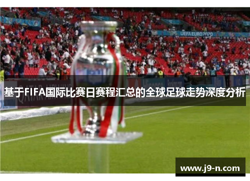 基于FIFA国际比赛日赛程汇总的全球足球走势深度分析 基于FIFA国际比赛日赛程汇总的全球足球走势深度分析