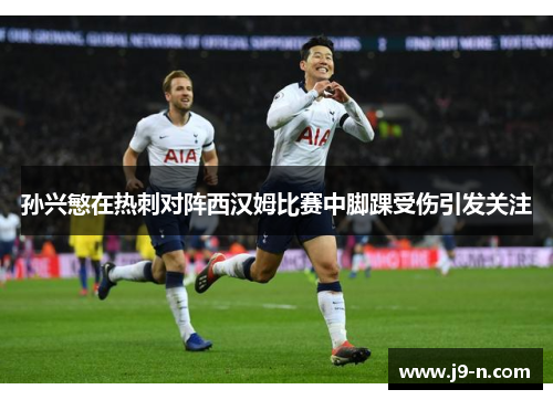孙兴慜在热刺对阵西汉姆比赛中脚踝受伤引发关注