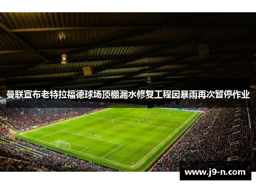 曼联宣布老特拉福德球场顶棚漏水修复工程因暴雨再次暂停作业 曼联宣布老特拉福德球场顶棚漏水修复工程因暴雨再次暂停作业