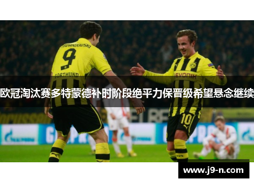 欧冠淘汰赛多特蒙德补时阶段绝平力保晋级希望悬念继续