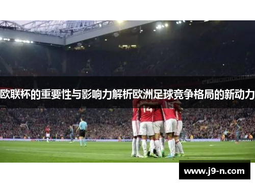 欧联杯的重要性与影响力解析欧洲足球竞争格局的新动力
