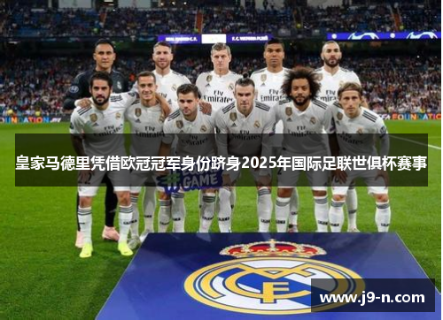 皇家马德里凭借欧冠冠军身份跻身2025年国际足联世俱杯赛事 皇家马德里凭借欧冠冠军身份跻身2025年国际足联世俱杯赛事