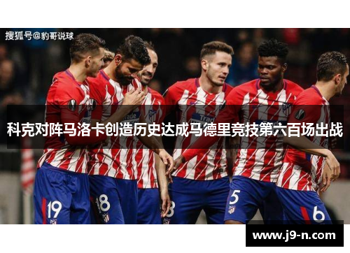 科克对阵马洛卡创造历史达成马德里竞技第六百场出战 科克对阵马洛卡创造历史达成马德里竞技第六百场出战