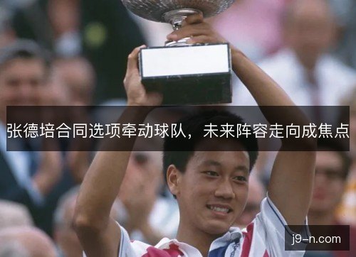 张德培合同选项牵动球队,未来阵容走向成焦点 张德培合同选项牵动球队,未来阵容走向成焦点