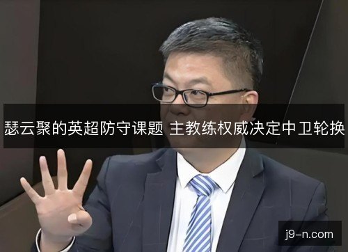 瑟云聚的英超防守课题 主教练权威决定中卫轮换 瑟云聚的英超防守课题 主教练权威决定中卫轮换